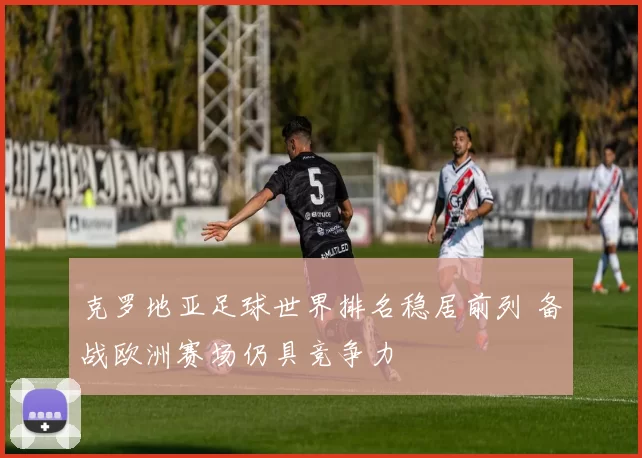 克罗地亚足球世界排名稳居前列 备战欧洲赛场仍具竞争力