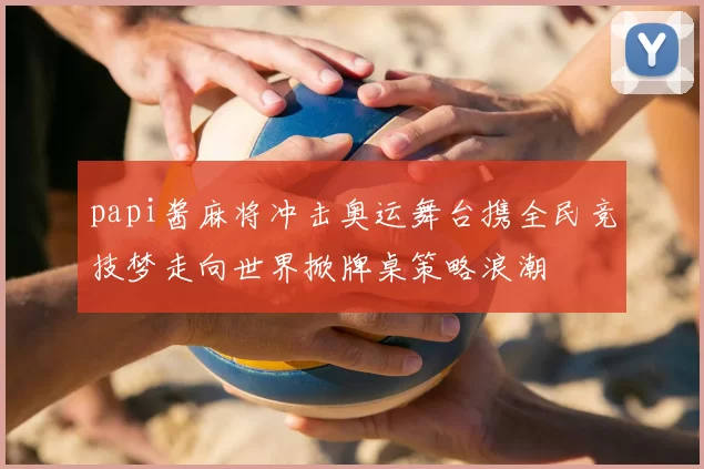 papi酱麻将冲击奥运舞台携全民竞技梦走向世界掀牌桌策略浪潮