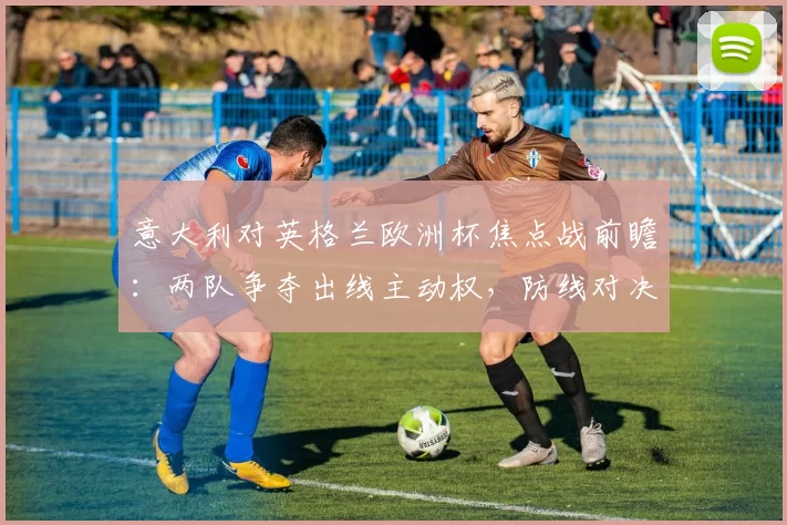 意大利对英格兰欧洲杯焦点战前瞻：两队争夺出线主动权，防线对决成看点