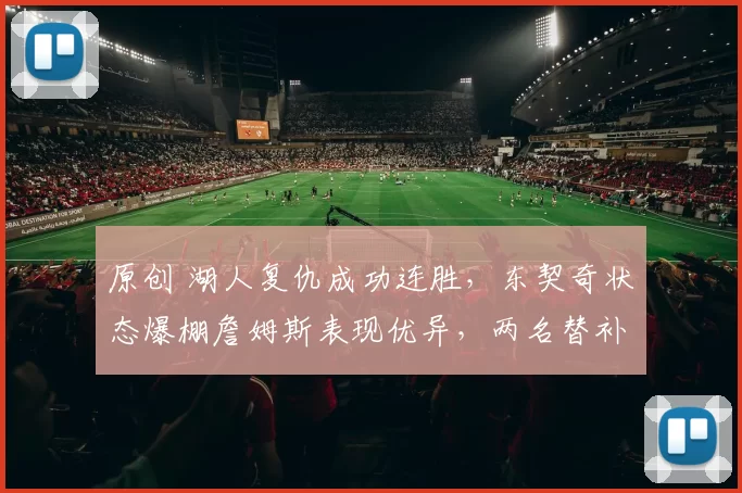 原创 湖人复仇成功连胜,东契奇状态爆棚詹姆斯表现优异,两名替补登红榜