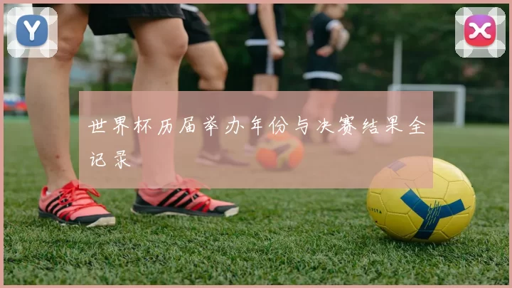 世界杯历届举办年份与决赛结果全记录