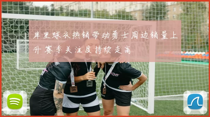 库里球衣热销带动勇士周边销量上升 赛季关注度持续走高