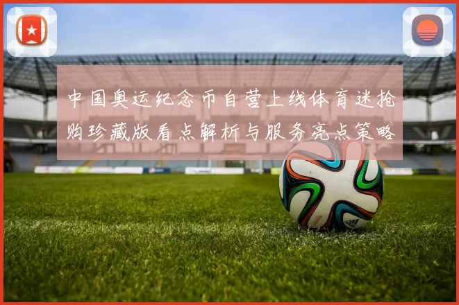 中国奥运纪念币自营上线体育迷抢购珍藏版看点解析与服务亮点策略