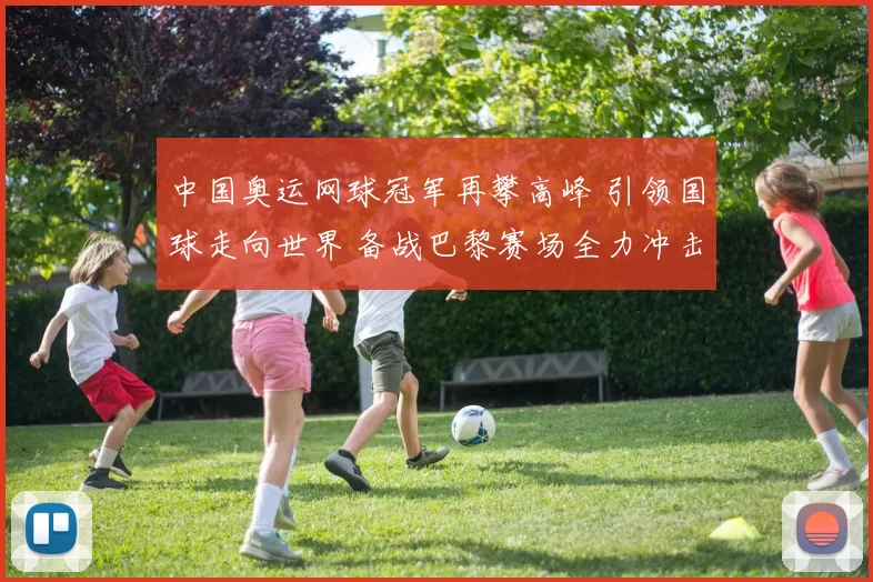 中国奥运网球冠军再攀高峰 引领国球走向世界 备战巴黎赛场全力冲击三连冠