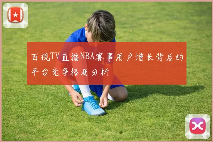 百视TV直播NBA赛事用户增长背后的平台竞争格局分析
