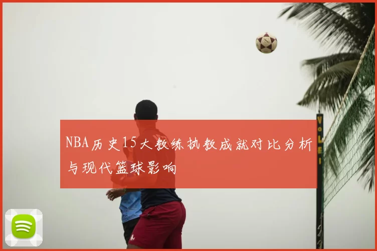 NBA历史15大教练执教成就对比分析与现代篮球影响