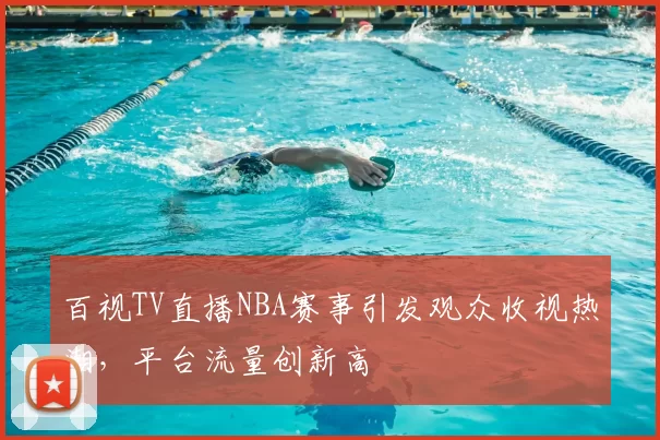 百视TV直播NBA赛事引发观众收视热潮，平台流量创新高