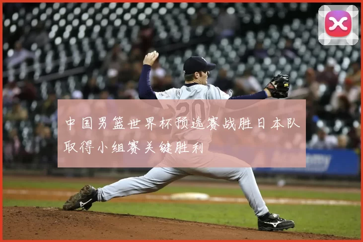 中国男篮世界杯预选赛战胜日本队取得小组赛关键胜利