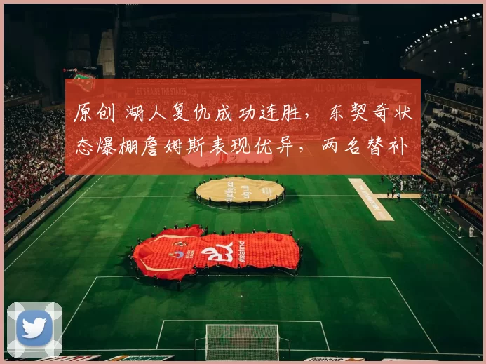 原创 湖人复仇成功连胜,东契奇状态爆棚詹姆斯表现优异,两名替补登红榜