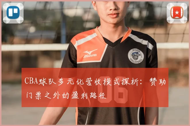 CBA球队多元化营收模式探析：赞助门票之外的盈利路径