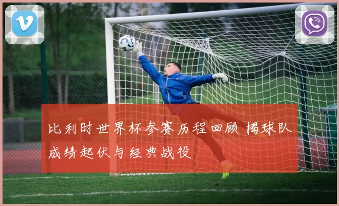 比利时世界杯参赛历程回顾 揭球队成绩起伏与经典战役