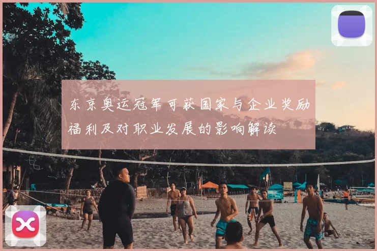 东京奥运冠军可获国家与企业奖励福利及对职业发展的影响解读