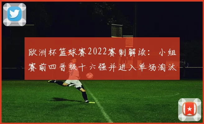 欧洲杯篮球赛2022赛制解读：小组赛前四晋级十六强并进入单场淘汰赛