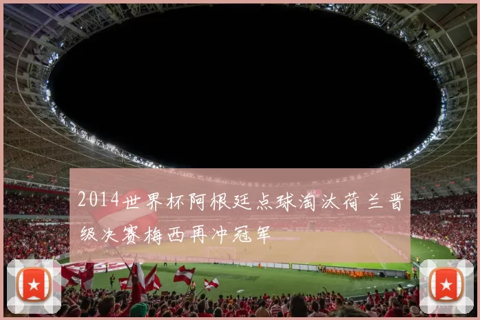 2014世界杯阿根廷点球淘汰荷兰晋级决赛梅西再冲冠军