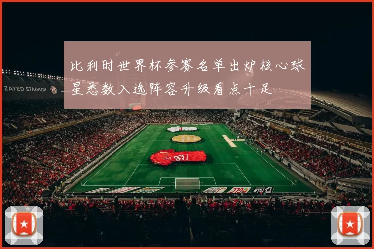 比利时世界杯参赛名单出炉核心球星悉数入选阵容升级看点十足