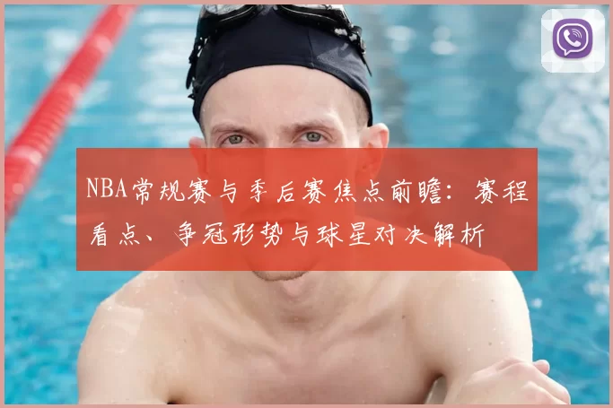 NBA常规赛与季后赛焦点前瞻:赛程看点、争冠形势与球星对决解析