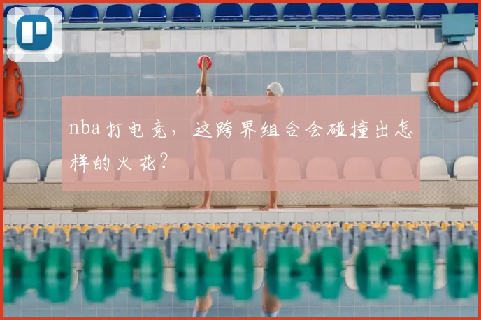nba打电竞,这跨界组合会碰撞出怎样的火花?