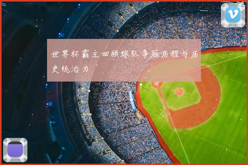 世界杯霸主回顾球队争冠历程与历史统治力