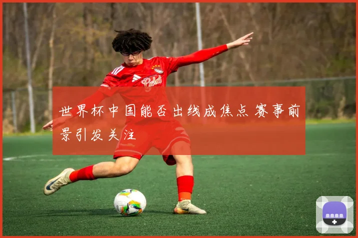 世界杯中国能否出线成焦点 赛事前景引发关注
