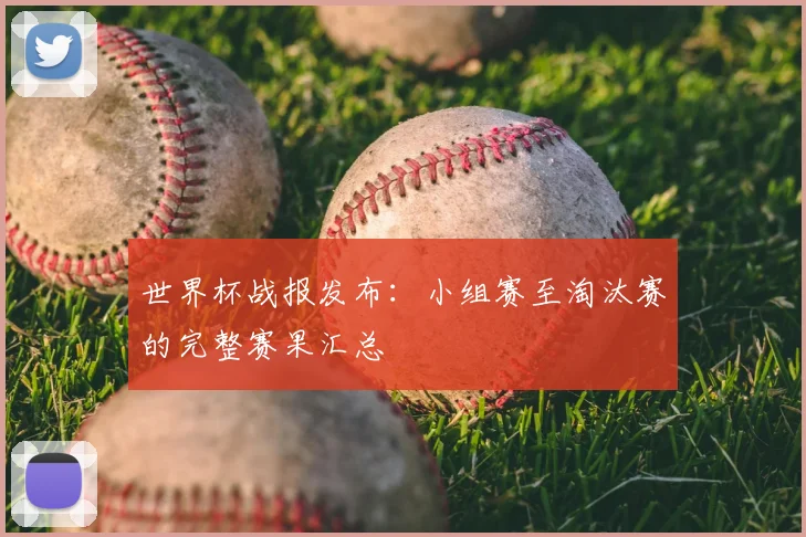 世界杯战报发布：小组赛至淘汰赛的完整赛果汇总
