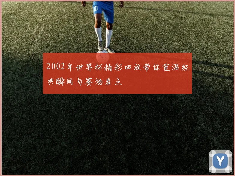 2002年世界杯精彩回放带你重温经典瞬间与赛场看点