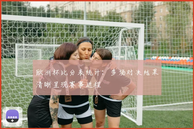欧洲杯比分表统计:多场对决结果清晰呈现赛事进程