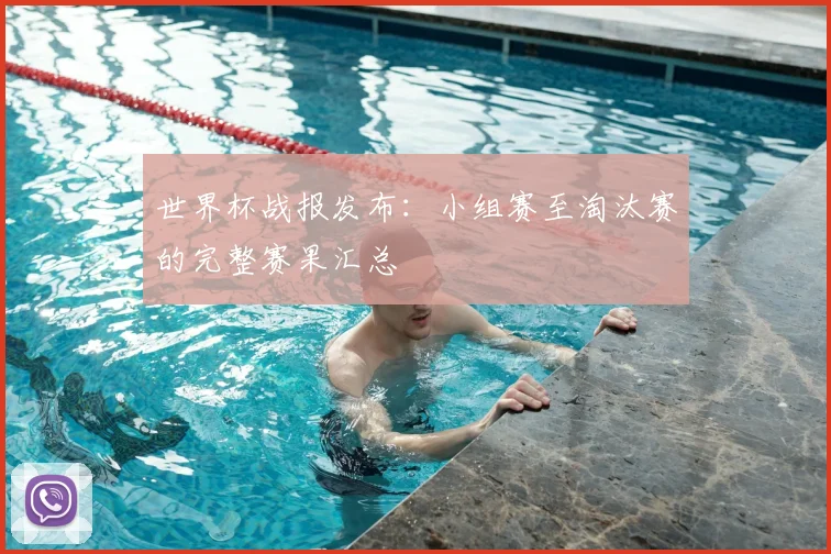世界杯战报发布:小组赛至淘汰赛的完整赛果汇总
