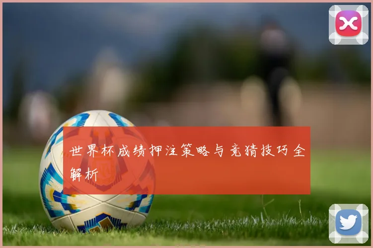 世界杯成绩押注策略与竞猜技巧全解析