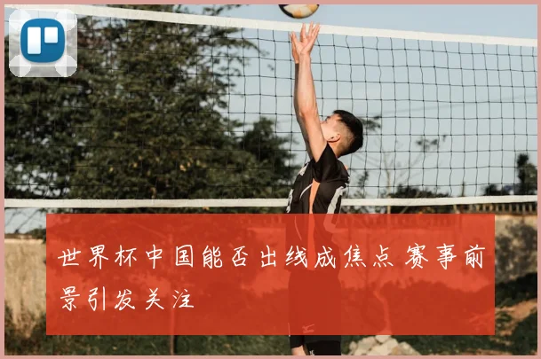 世界杯中国能否出线成焦点 赛事前景引发关注