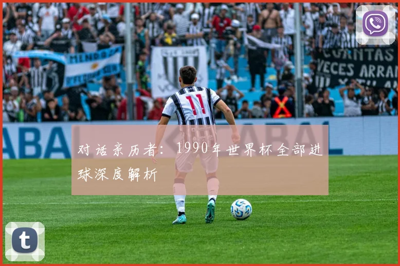 对话亲历者:1990年世界杯全部进球深度解析