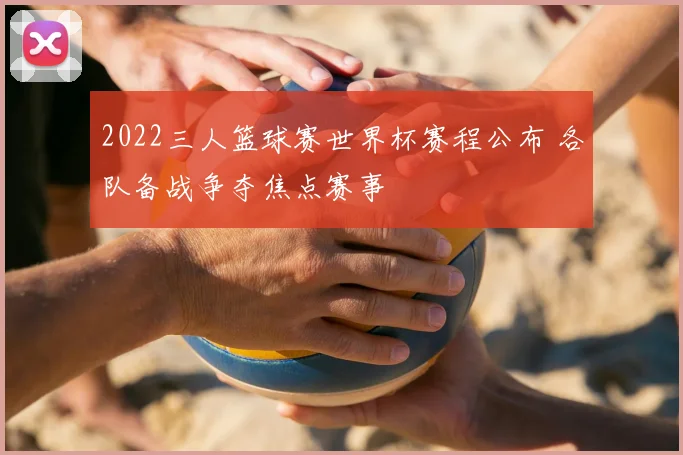 2022三人篮球赛世界杯赛程公布 各队备战争夺焦点赛事