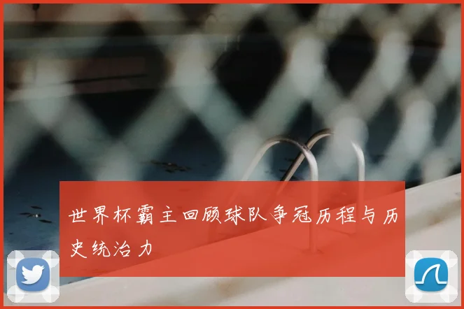 世界杯霸主回顾球队争冠历程与历史统治力
