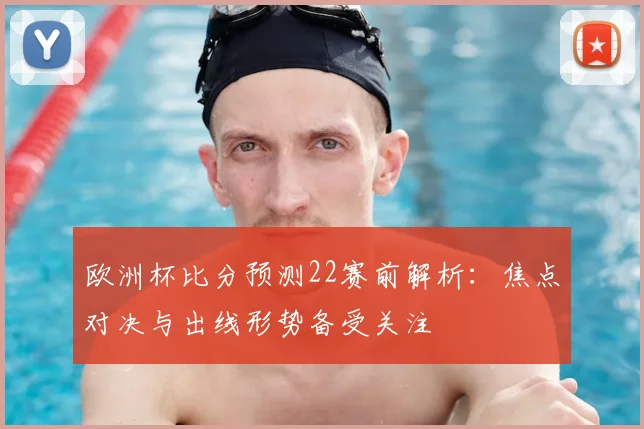 欧洲杯比分预测22赛前解析：焦点对决与出线形势备受关注