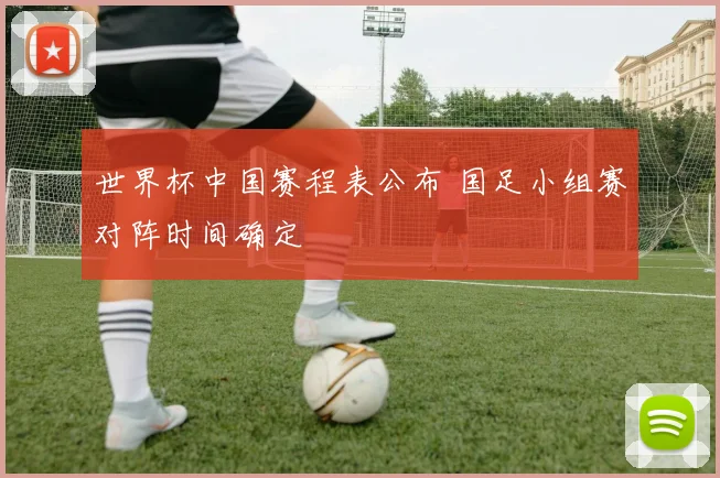 世界杯中国赛程表公布 国足小组赛对阵时间确定