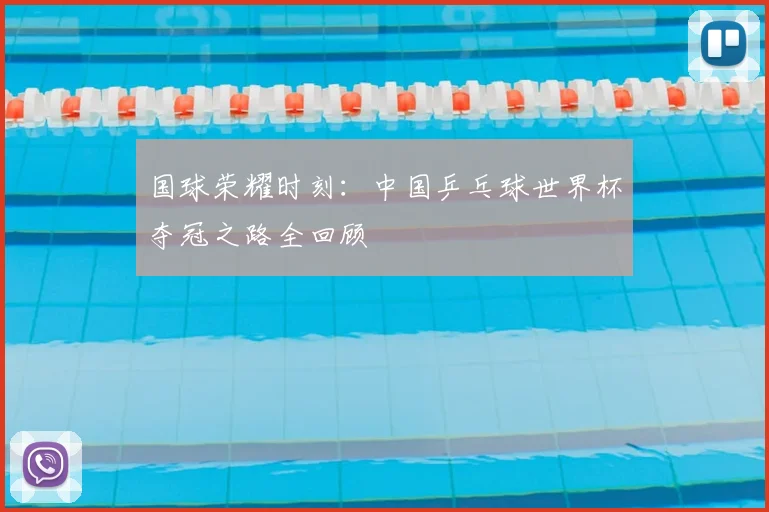 国球荣耀时刻：中国乒乓球世界杯夺冠之路全回顾