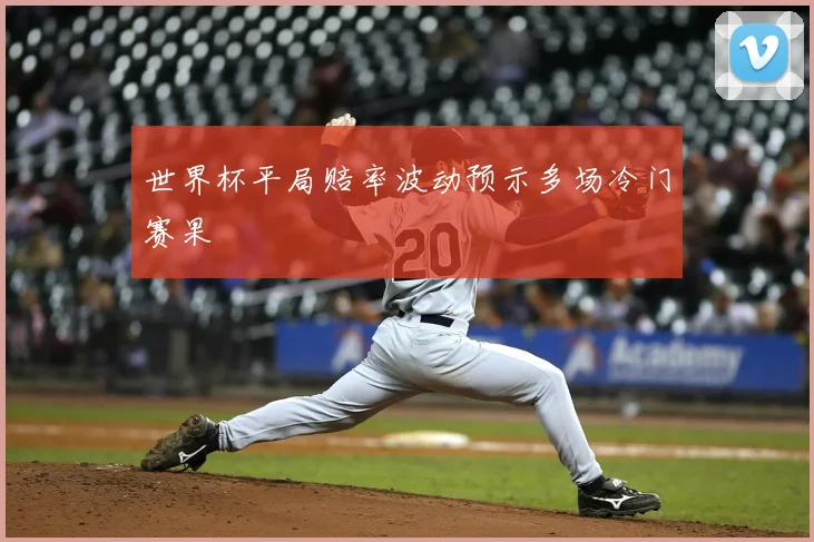 世界杯平局赔率波动预示多场冷门赛果