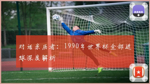对话亲历者：1990年世界杯全部进球深度解析