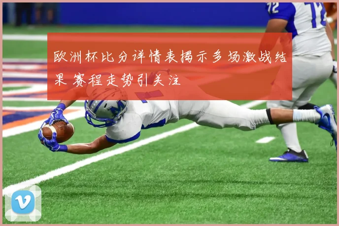 欧洲杯比分详情表揭示多场激战结果 赛程走势引关注
