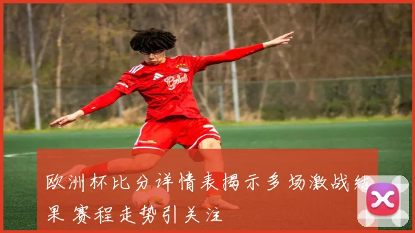 欧洲杯比分详情表揭示多场激战结果 赛程走势引关注