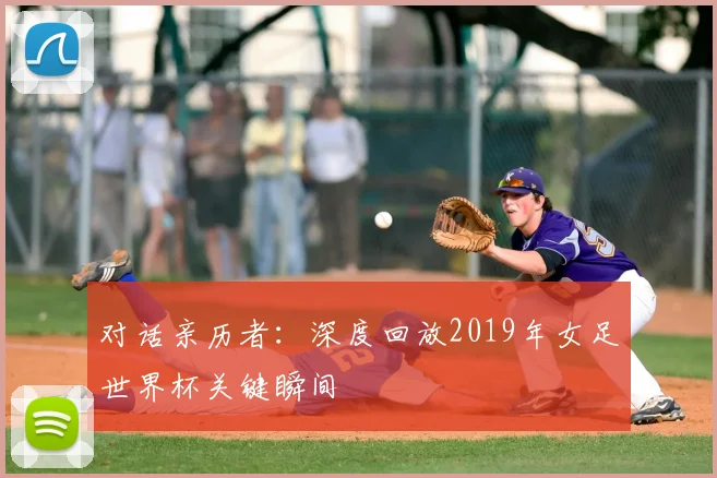 对话亲历者：深度回放2019年女足世界杯关键瞬间