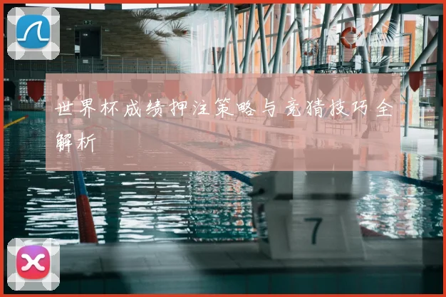世界杯成绩押注策略与竞猜技巧全解析
