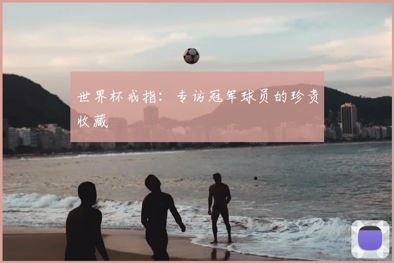 世界杯戒指:专访冠军球员的珍贵收藏