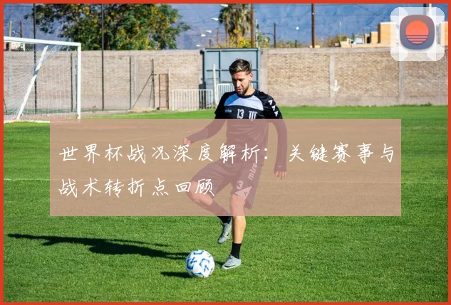 世界杯战况深度解析：关键赛事与战术转折点回顾