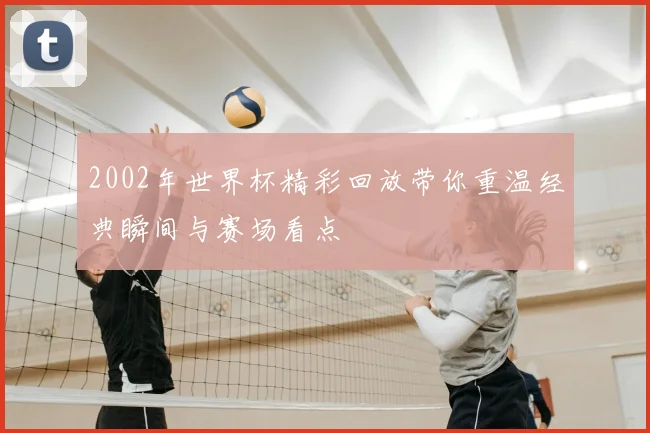 2002年世界杯精彩回放带你重温经典瞬间与赛场看点