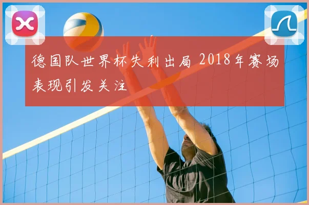 德国队世界杯失利出局 2018年赛场表现引发关注
