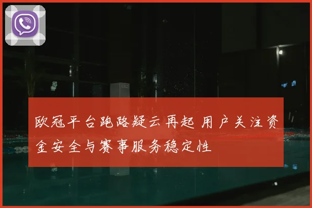 欧冠平台跑路疑云再起 用户关注资金安全与赛事服务稳定性