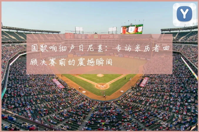 国歌响彻卢日尼基:专访亲历者回顾决赛前的震撼瞬间
