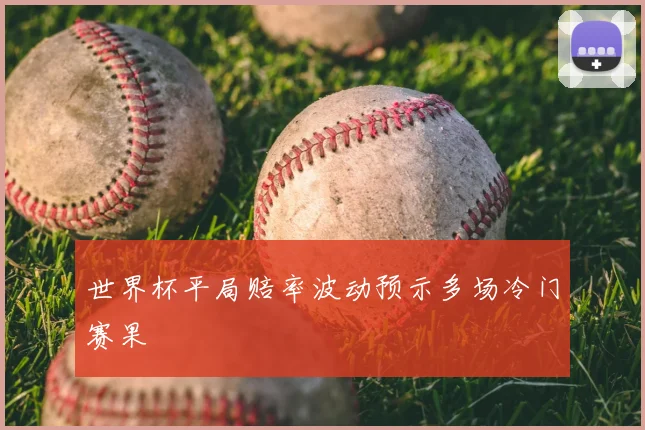 世界杯平局赔率波动预示多场冷门赛果