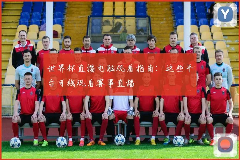 世界杯直播电脑观看指南：这些平台可线观看赛事直播