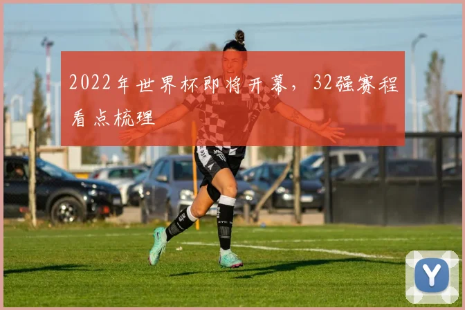 2022年世界杯即将开幕,32强赛程看点梳理